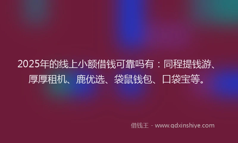 2025年的线上小额借钱可靠吗有：同程提钱游、厚厚租机、鹿优选、袋鼠钱包、口袋宝等。