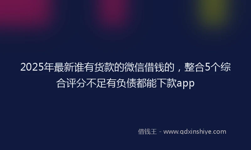 2025年最新谁有货款的微信借钱的，整合5个综合评分不足有负债都能下款app