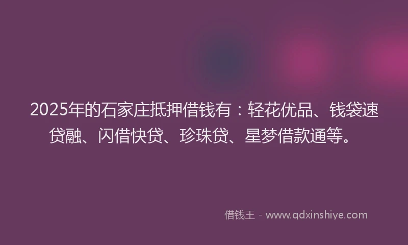 2025年的石家庄抵押借钱有：轻花优品、钱袋速贷融、闪借快贷、珍珠贷、星梦借款通等。
