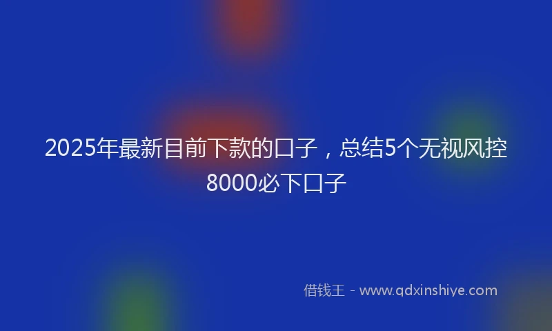2025年最新目前下款的口子，总结5个无视风控8000必下口子