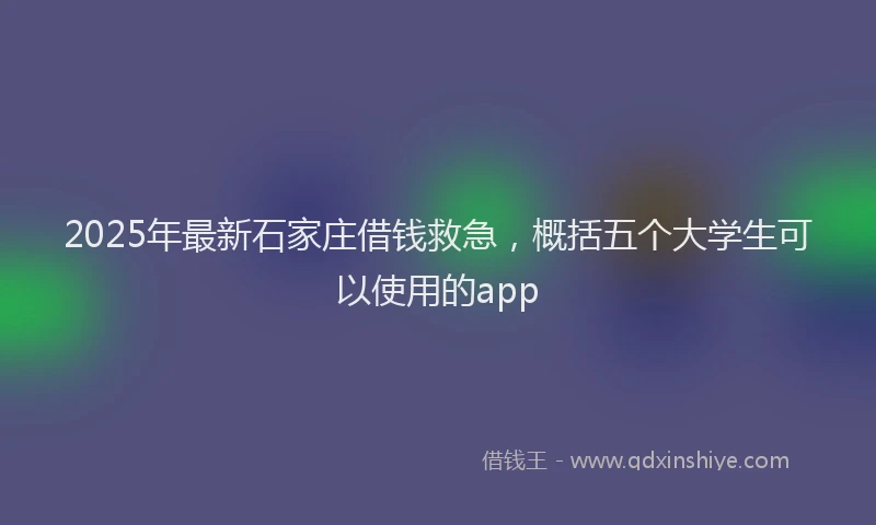 2025年最新石家庄借钱救急，概括五个大学生可以使用的app