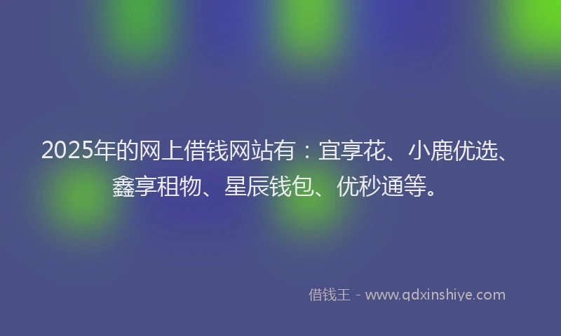 2025年的网上借钱网站有：宜享花、小鹿优选、鑫享租物、星辰钱包、优秒通等。