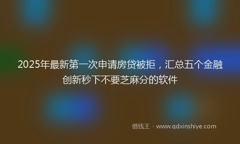 2025年最新第一次申请房贷被拒，汇总五个金融创新秒下不要芝麻分的软件