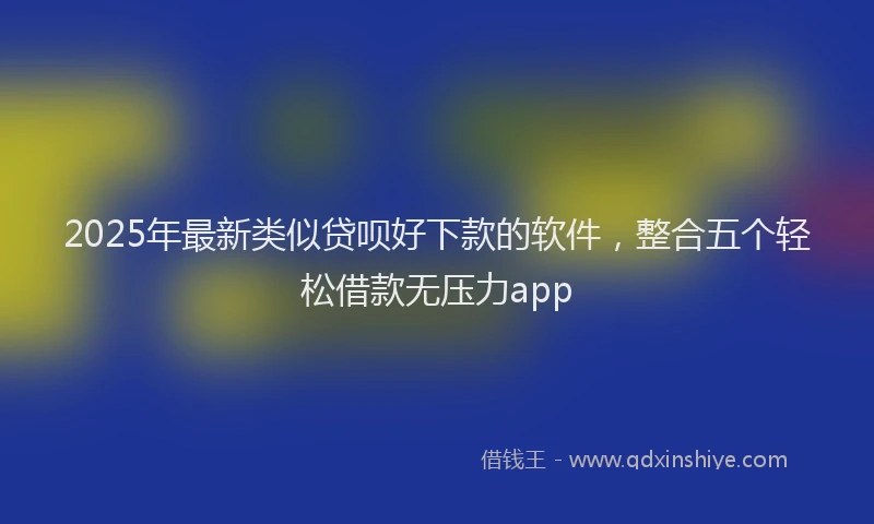 2025年最新类似贷呗好下款的软件，整合五个轻松借款无压力app