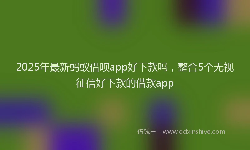 2025年最新蚂蚁借呗app好下款吗，整合5个无视征信好下款的借款app