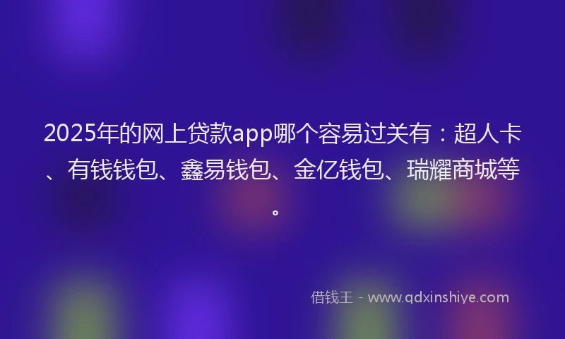 2025年的网上贷款app哪个容易过关有：超人卡、有钱钱包、鑫易钱包、金亿钱包、瑞耀商城等。