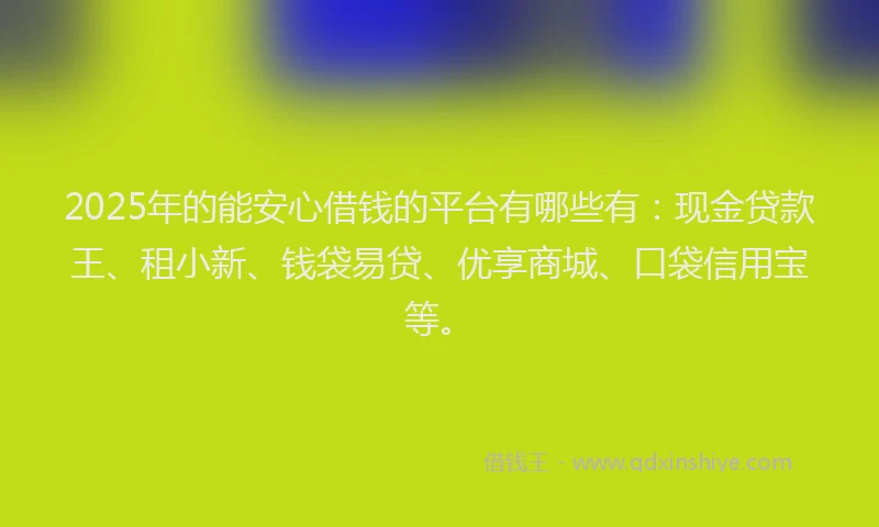 2025年的能安心借钱的平台有哪些有：现金贷款王、租小新、钱袋易贷、优享商城、口袋信用宝等。