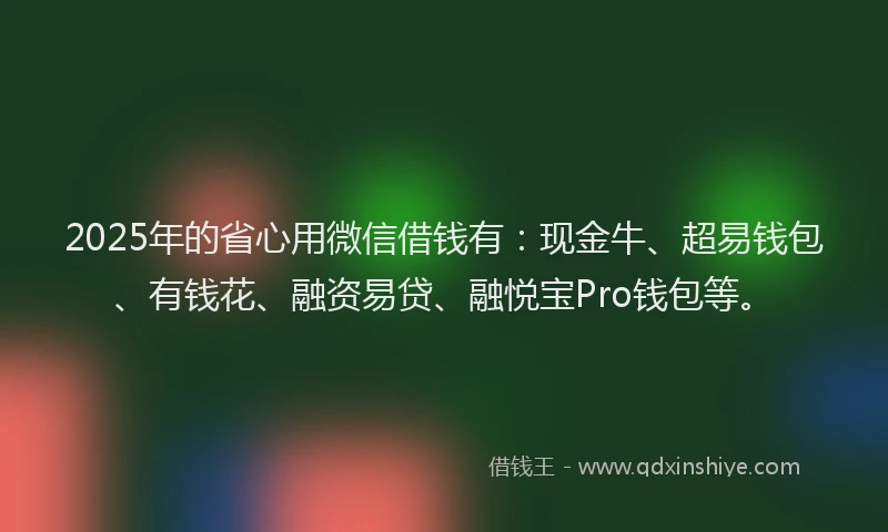 2025年的省心用微信借钱有：现金牛、超易钱包、有钱花、融资易贷、融悦宝Pro钱包等。