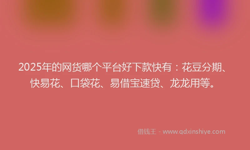 2025年的网货哪个平台好下款快有：花豆分期、快易花、口袋花、易借宝速贷、龙龙用等。