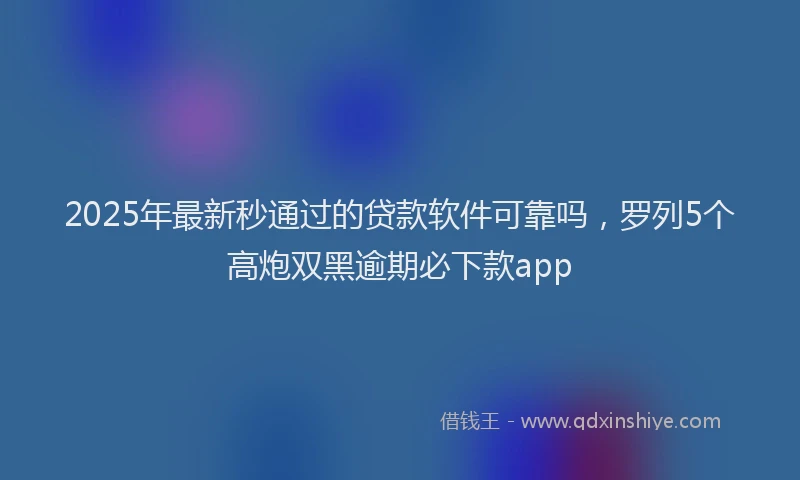 2025年最新秒通过的贷款软件可靠吗，罗列5个高炮双黑逾期必下款app