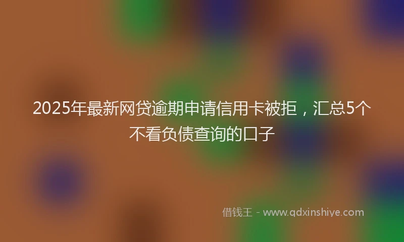 2025年最新网贷逾期申请信用卡被拒，汇总5个不看负债查询的口子