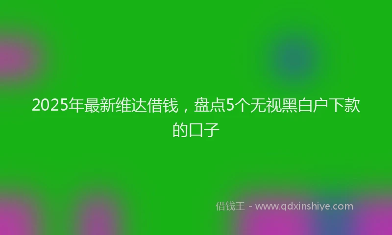 2025年最新维达借钱，盘点5个无视黑白户下款的口子