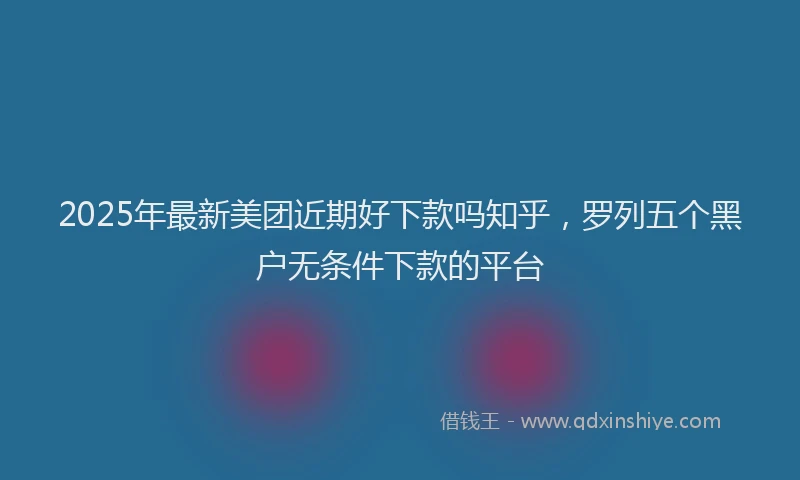 2025年最新美团近期好下款吗知乎，罗列五个黑户无条件下款的平台