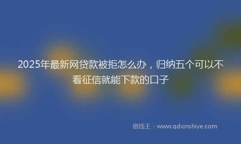 2025年最新网贷款被拒怎么办，归纳五个可以不看征信就能下款的口子