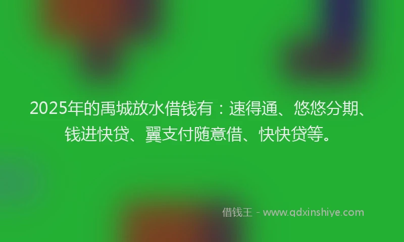 2025年的禹城放水借钱有：速得通、悠悠分期、钱进快贷、翼支付随意借、快快贷等。