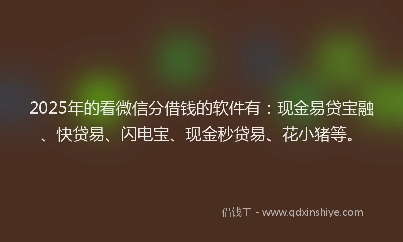 2025年的看微信分借钱的软件有：现金易贷宝融、快贷易、闪电宝、现金秒贷易、花小猪等。