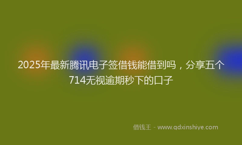 2025年最新腾讯电子签借钱能借到吗，分享五个714无视逾期秒下的口子