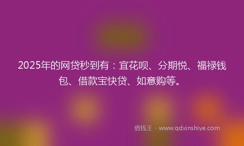 2025年的网贷秒到有：宜花呗、分期悦、福禄钱包、借款宝快贷、如意购等。