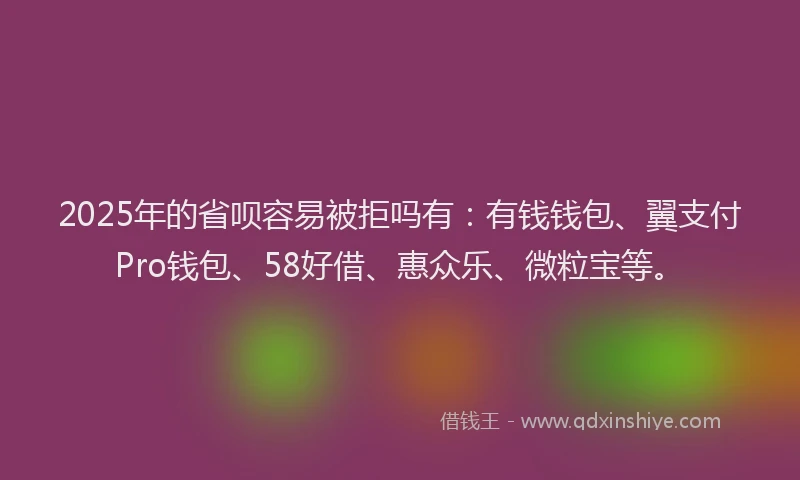 2025年的省呗容易被拒吗有：有钱钱包、翼支付Pro钱包、58好借、惠众乐、微粒宝等。