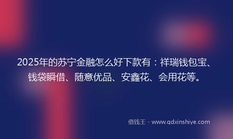 2025年的苏宁金融怎么好下款有：祥瑞钱包宝、钱袋瞬借、随意优品、安鑫花、会用花等。