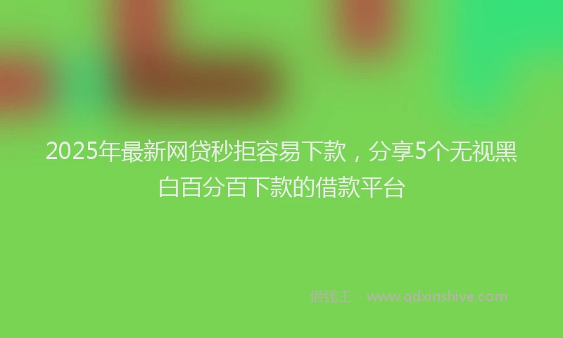 2025年最新网贷秒拒容易下款，分享5个无视黑白百分百下款的借款平台