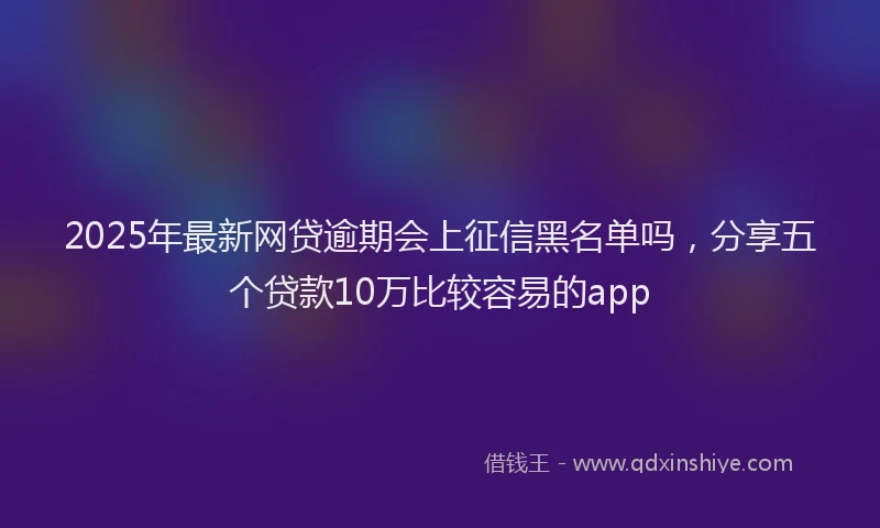 2025年最新网贷逾期会上征信黑名单吗，分享五个贷款10万比较容易的app