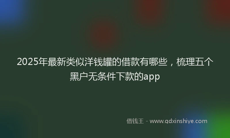 2025年最新类似洋钱罐的借款有哪些，梳理五个黑户无条件下款的app