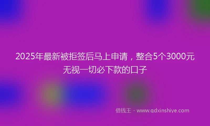 2025年最新被拒签后马上申请，整合5个3000元无视一切必下款的口子
