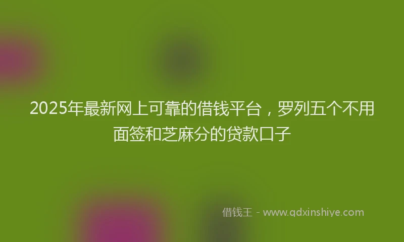 2025年最新网上可靠的借钱平台，罗列五个不用面签和芝麻分的贷款口子