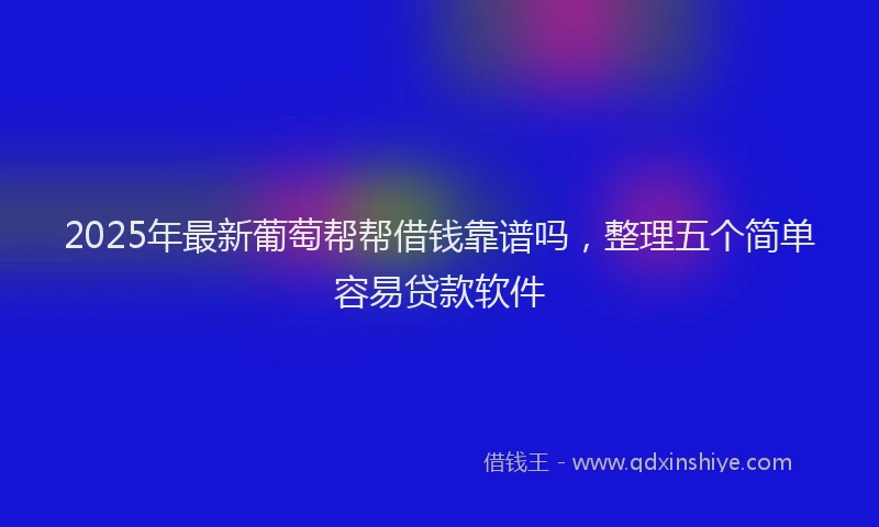 2025年最新葡萄帮帮借钱靠谱吗，整理五个简单容易贷款软件