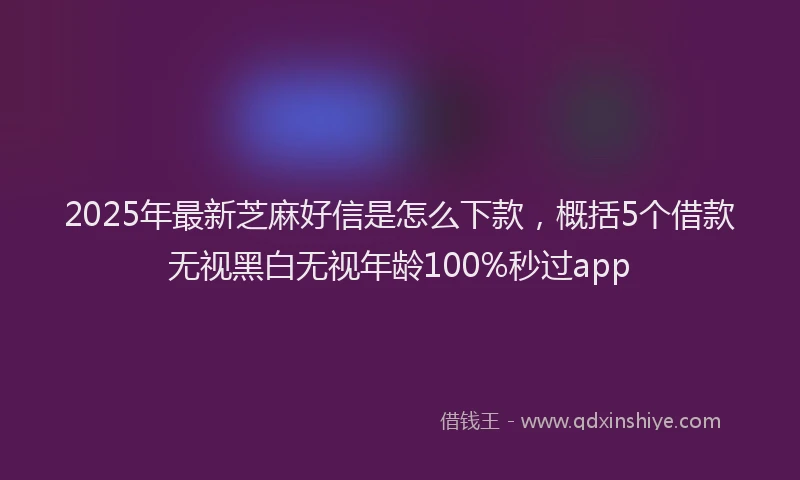 2025年最新芝麻好信是怎么下款，概括5个借款无视黑白无视年龄100%秒过app