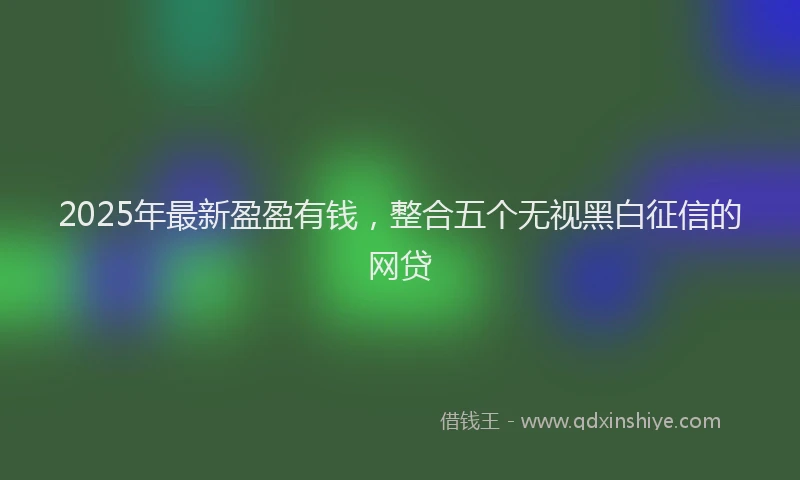 2025年最新盈盈有钱，整合五个无视黑白征信的网贷