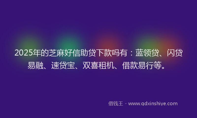2025年的芝麻好信助贷下款吗有：蓝领贷、闪贷易融、速贷宝、双喜租机、借款易行等。