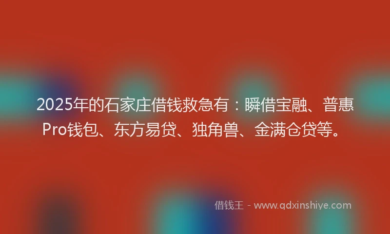 2025年的石家庄借钱救急有：瞬借宝融、普惠Pro钱包、东方易贷、独角兽、金满仓贷等。