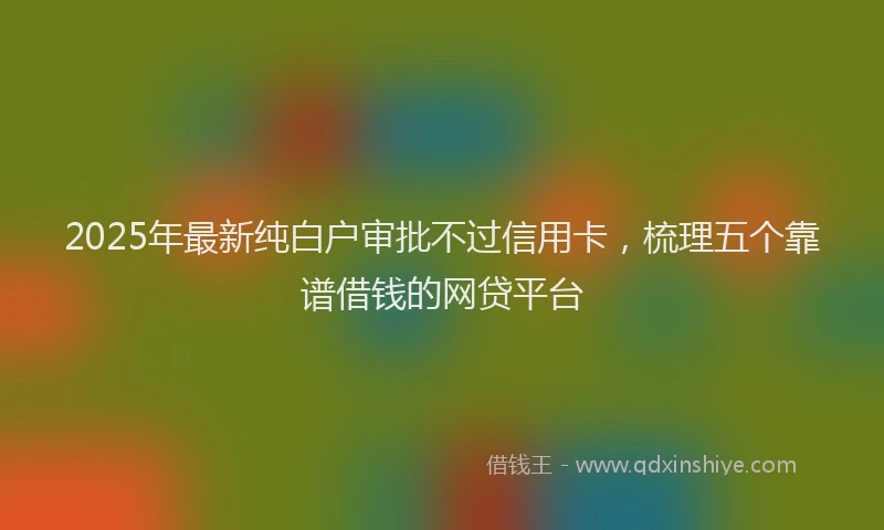 2025年最新纯白户审批不过信用卡，梳理五个靠谱借钱的网贷平台