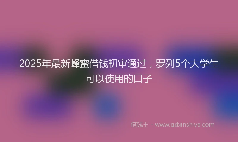 2025年最新蜂蜜借钱初审通过，罗列5个大学生可以使用的口子