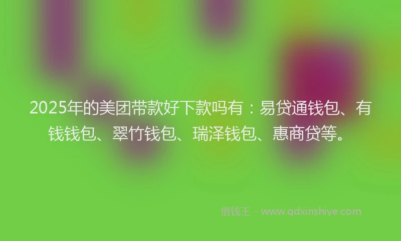 2025年的美团带款好下款吗有：易贷通钱包、有钱钱包、翠竹钱包、瑞泽钱包、惠商贷等。