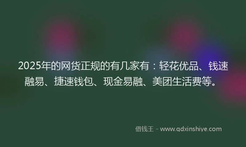 2025年的网货正规的有几家有：轻花优品、钱速融易、捷速钱包、现金易融、美团生活费等。