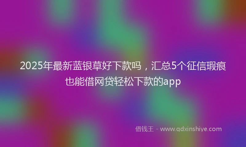 2025年最新蓝银草好下款吗，汇总5个征信瑕疵也能借网贷轻松下款的app