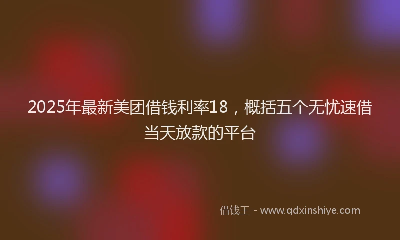 2025年最新美团借钱利率18，概括五个无忧速借当天放款的平台