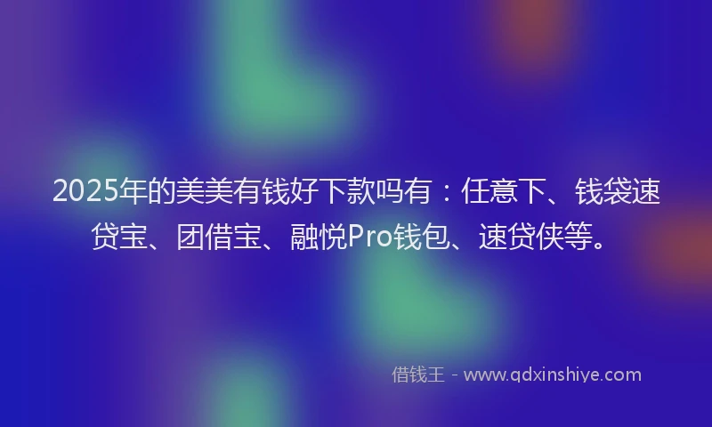2025年的美美有钱好下款吗有：任意下、钱袋速贷宝、团借宝、融悦Pro钱包、速贷侠等。