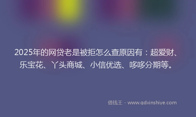 2025年的网贷老是被拒怎么查原因有：超爱财、乐宝花、丫头商城、小信优选、哆哆分期等。
