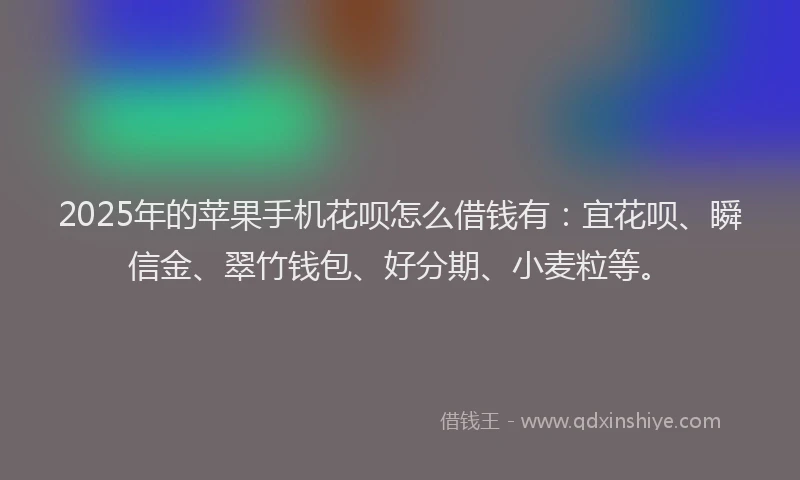 2025年的苹果手机花呗怎么借钱有：宜花呗、瞬信金、翠竹钱包、好分期、小麦粒等。