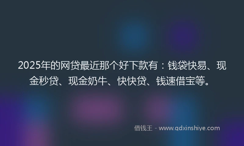 2025年的网贷最近那个好下款有：钱袋快易、现金秒贷、现金奶牛、快快贷、钱速借宝等。