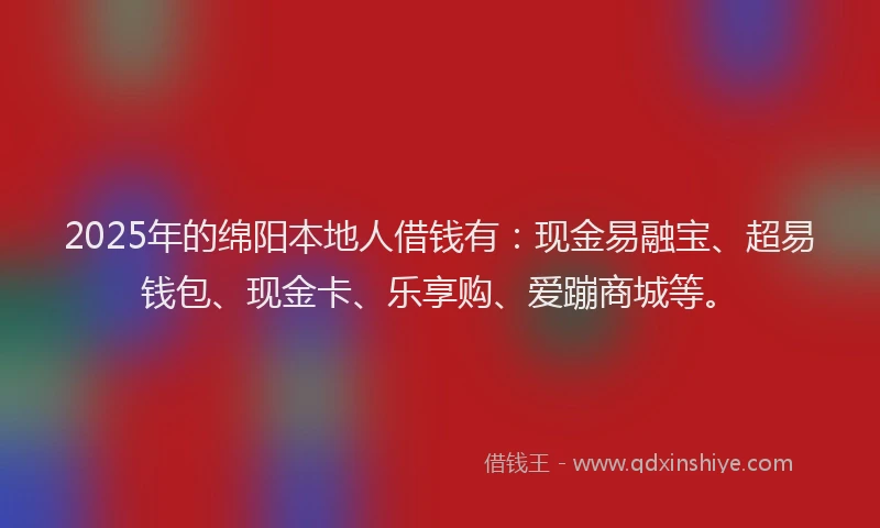 2025年的绵阳本地人借钱有：现金易融宝、超易钱包、现金卡、乐享购、爱蹦商城等。