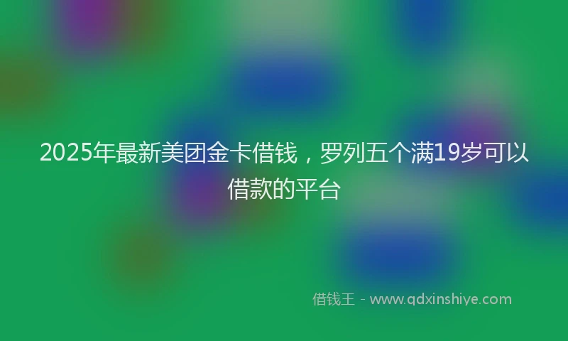 2025年最新美团金卡借钱，罗列五个满19岁可以借款的平台