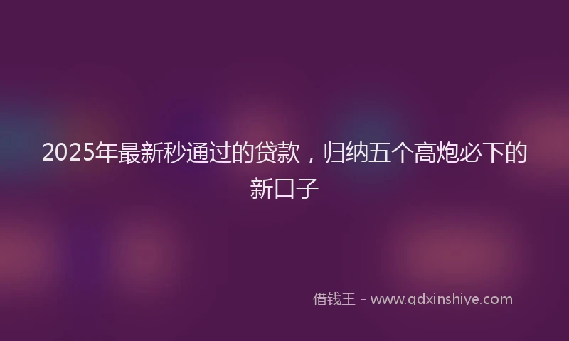 2025年最新秒通过的贷款，归纳五个高炮必下的新口子