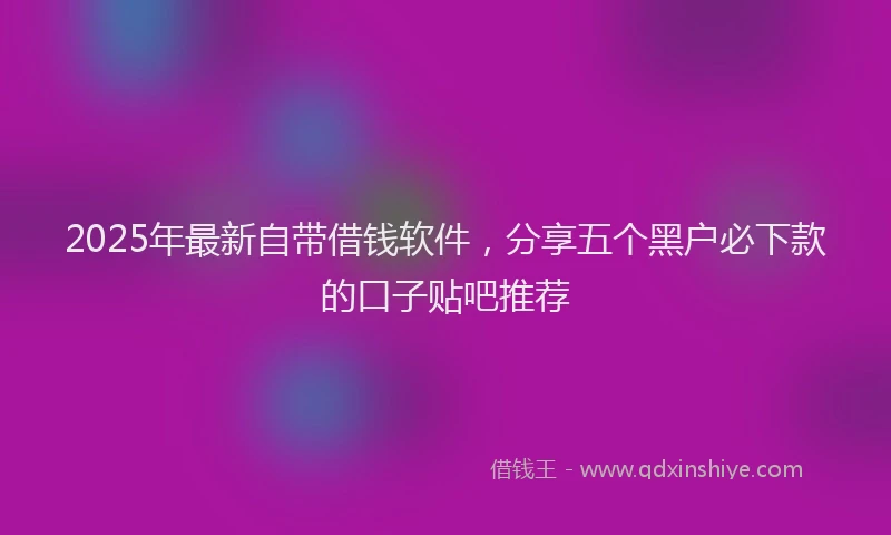2025年最新自带借钱软件，分享五个黑户必下款的口子贴吧推荐