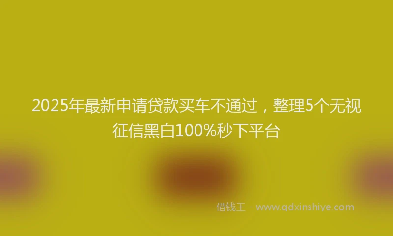 2025年最新申请贷款买车不通过，整理5个无视征信黑白100%秒下平台