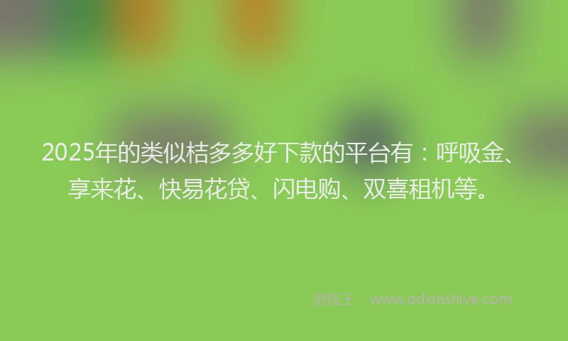 2025年的类似桔多多好下款的平台有：呼吸金、享来花、快易花贷、闪电购、双喜租机等。